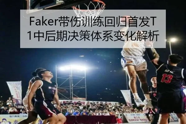 Faker带伤训练回归首发T1中后期决策体系变化解析
