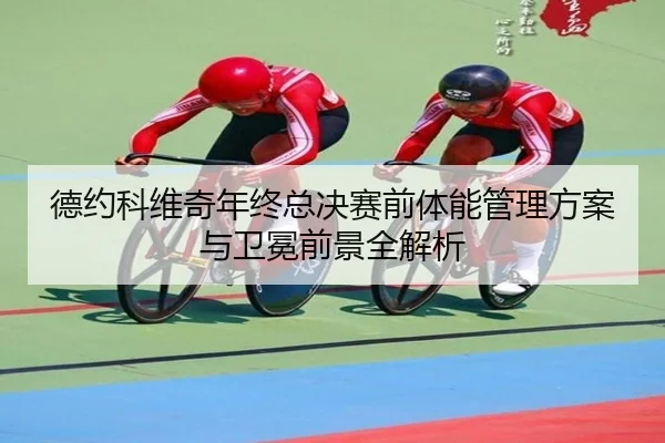 德约科维奇年终总决赛前体能管理方案与卫冕前景全解析